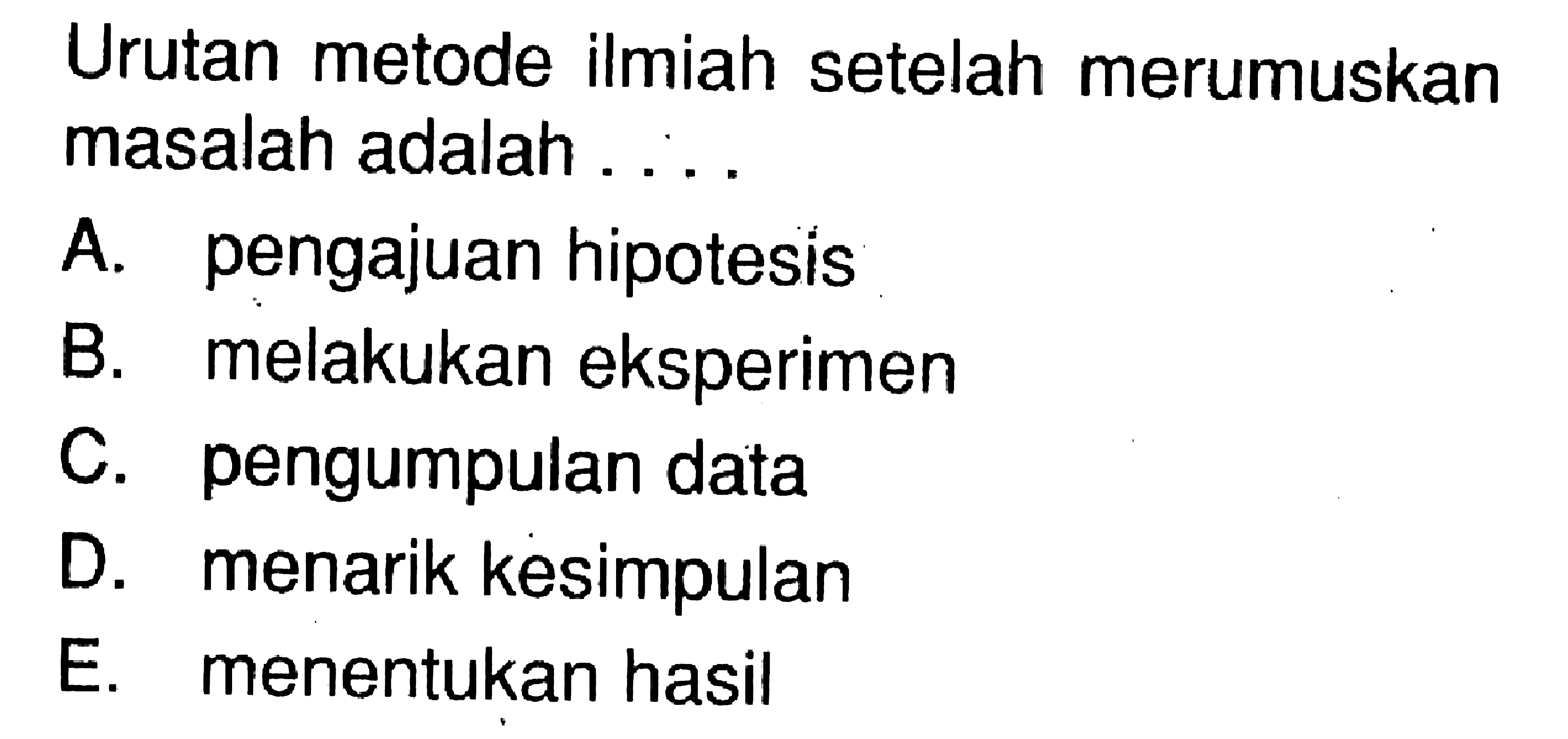 Urutan metode ilmiah setelah merumuskan masalah adalah ....A. pengajuan hipotesisB. melakukan eksperimenC. pengumpulan dataD. menarik kesimpulanE. menentukan hasil 