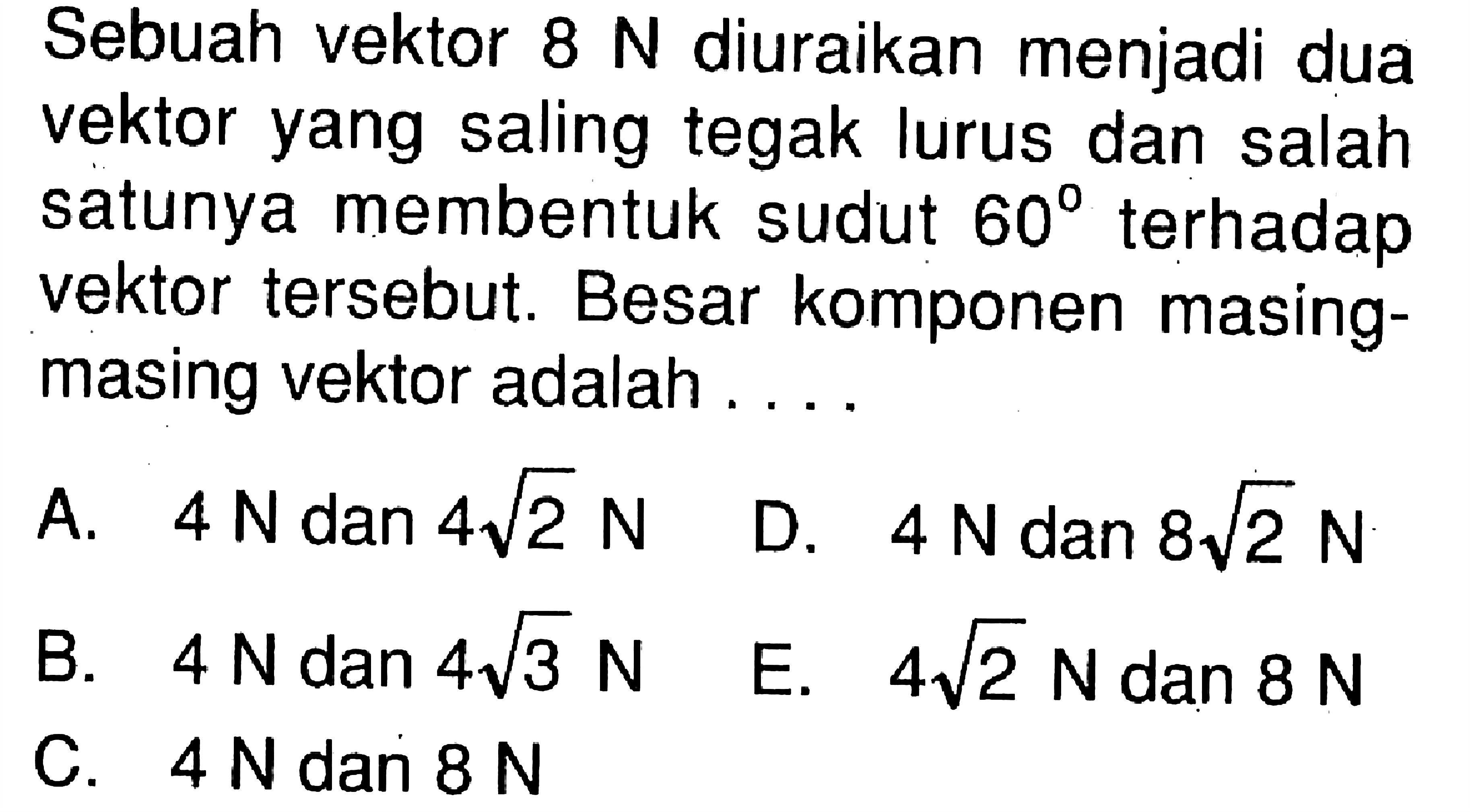 Sebuah vektor 8 N diuraikan menjadi dua vektor yang saling tegak lurus dan salah satunya membentuk sudut 60 terhadap vektor tersebut. Besar komponen masing-masing vektor adalah ....