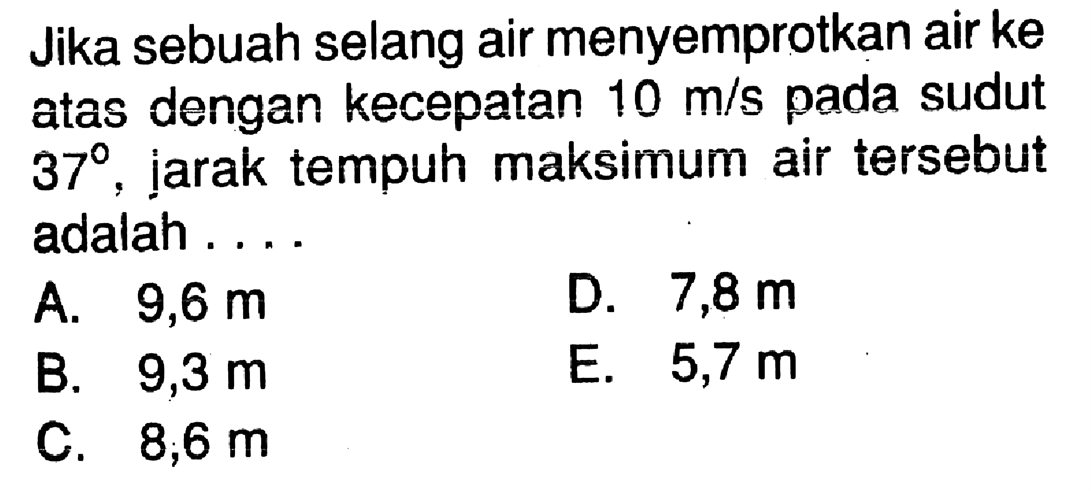 Jika sebuah selang air menyemprotkan air ke atas dengan kecepatan  10 m/s  pada sudut  37, jarak tempuh maksimum air tersebut adalah .... 