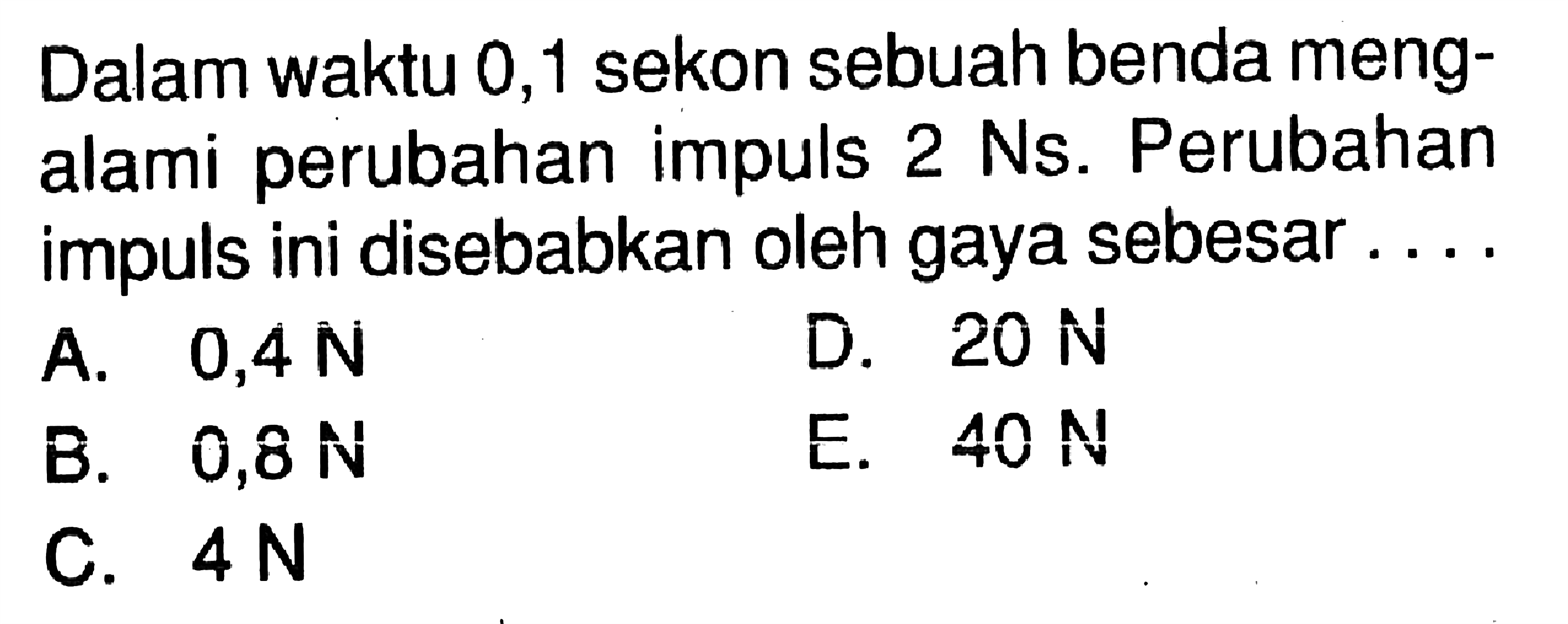 Dalam waktu 0,1 sekon sebuah benda mengalami perubahan impuls 2 Ns. Perubahan impuls ini disebabkan oleh gaya sebesar....