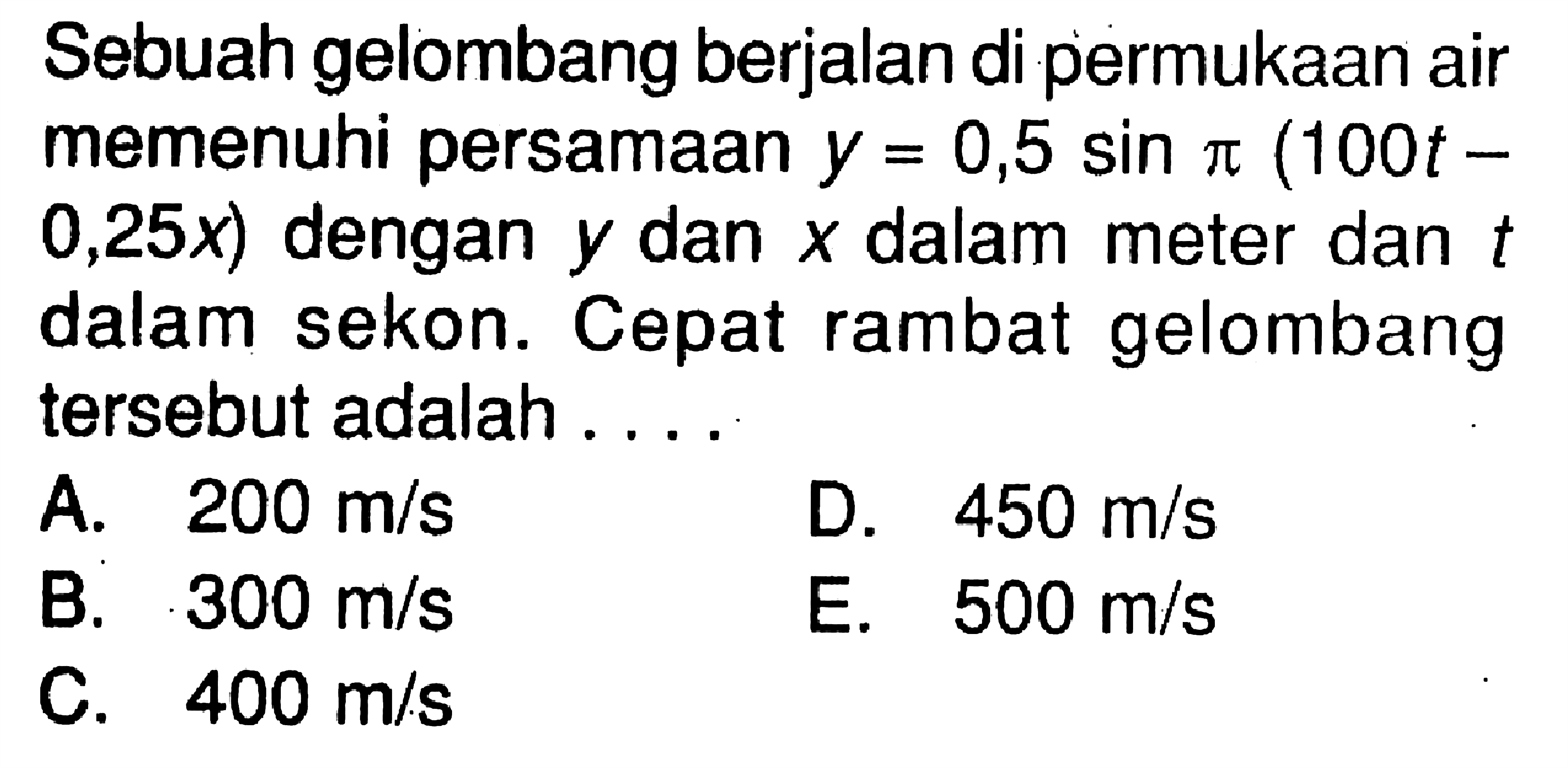 Sebuah gelombang berjalan di permukaan air memenuhi persamaan  y=0,5 sin pi(100 t-0,25x) dengan y dan x dalam meter dan t  dalam sekon. Cepat rambat gelombang tersebut adalah....