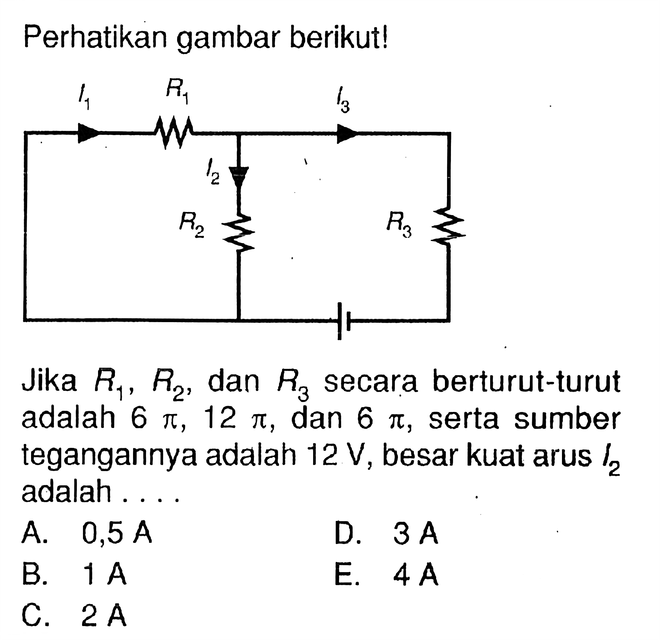 Perhatikan gambar berikut! Jika  R1, R2 , dan  R3  secara berturut-turut adalah  6 pi, 12 pi , dan  6 pi , serta sumber tegangannya adalah 12 V , besar kuat arus I2 adalah ....