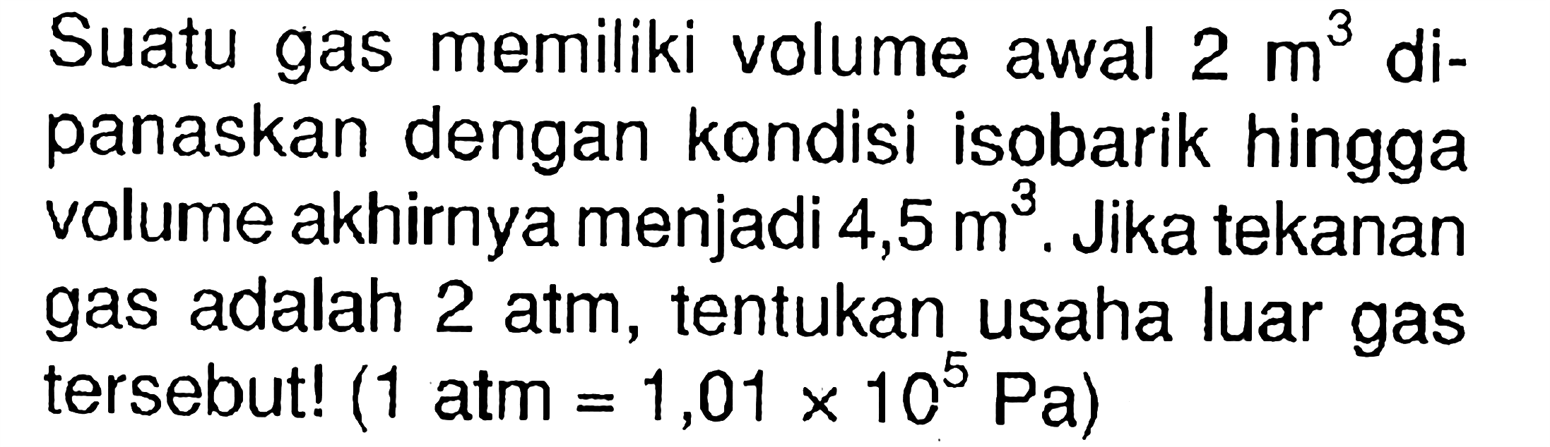 Suatu gas memiliki volume awal  2 m^3  dipanaskan dengan kondisi isobarik hingga volume akhirnya menjadi  4,5 m^3. Jika tekanan gas adalah  2 atm, tentukan usaha luar gas tersebut!  (1 atm=1,01 x 10^5 Pa)  