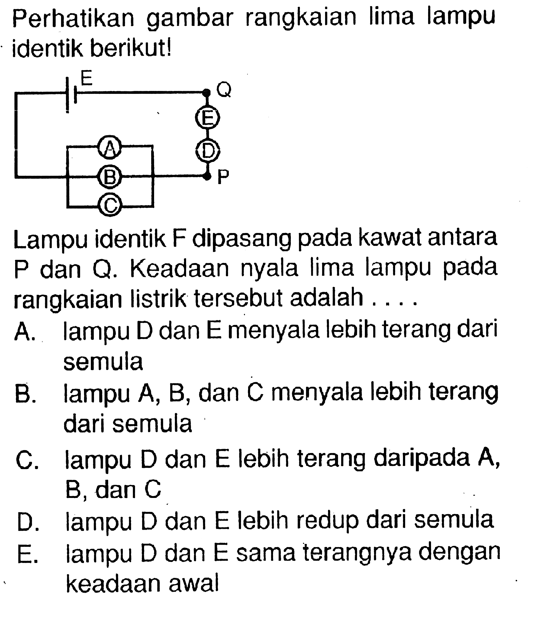 Perhatikan gambar rangkaian Ilima lampu identik berikut! Lampu identik F dipasang kawat antara P dan Q. Keadaan nyala Iima lampu pada rangkaian listrik tersebut adalah