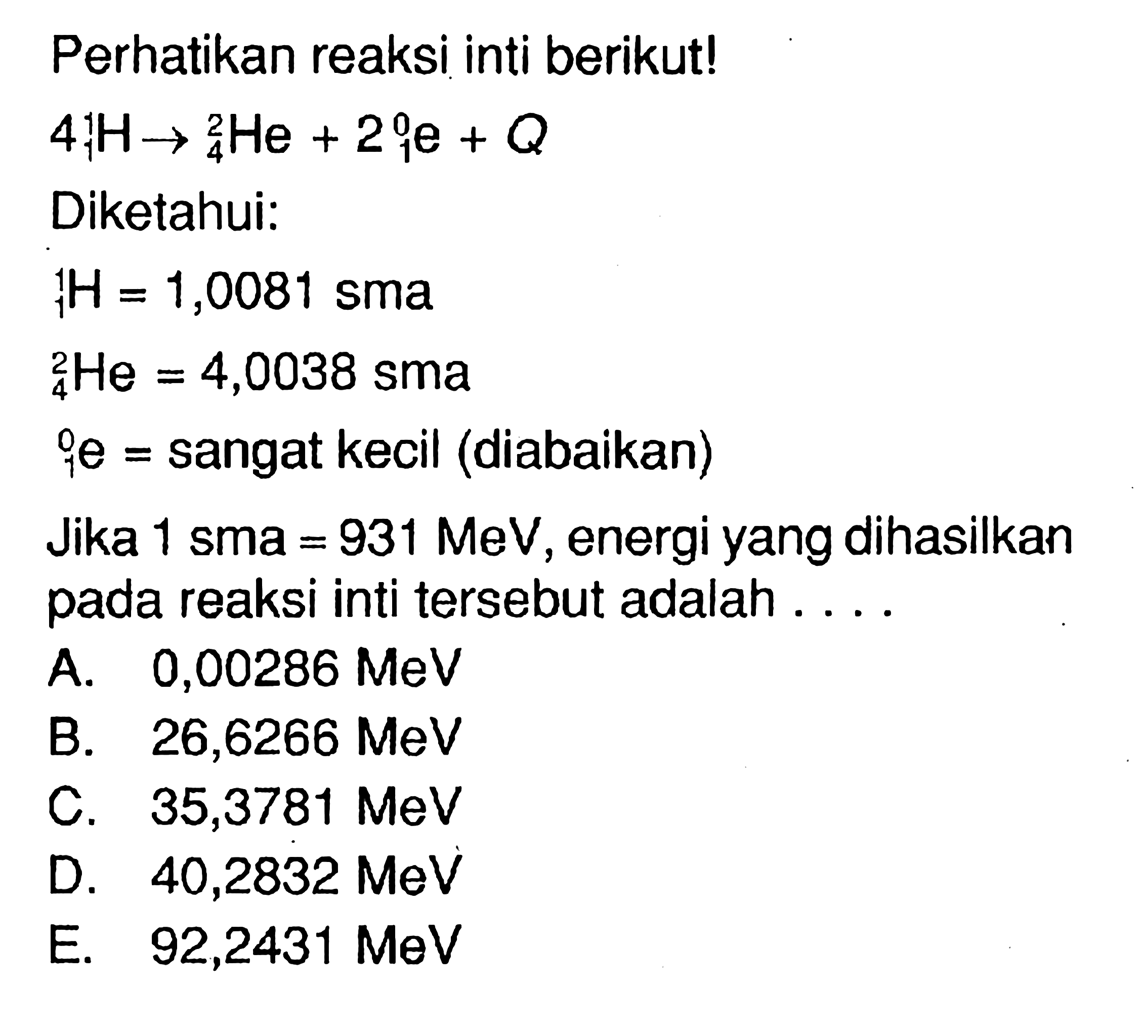 Perhatikan reaksi inti berikut!  4 1 2 H->2 4 He+Q Diketahui: 1 1 H=1,0081   sma   2 4 He =4,0038 sma  0 1 e= sangat kecil (diabaikan) Jika 1 sma=931 MeV, energi yang dihasilkan pada reaksi inti tersebut adalah ....