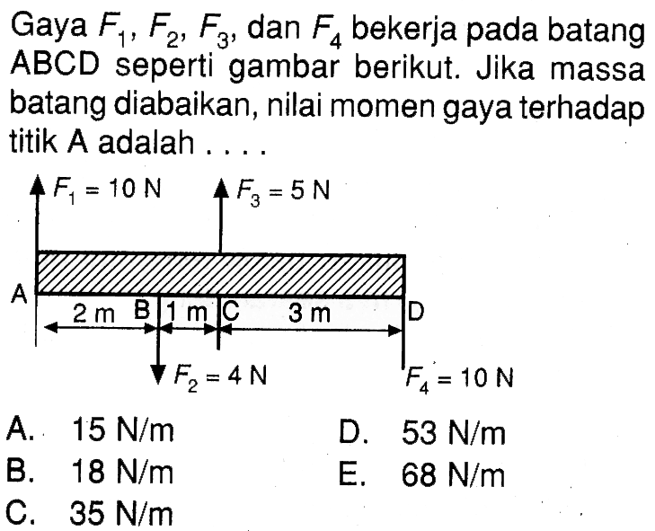 Gaya  F1, F2, F3 , dan  F4 bekerja pada batang  ABCD  seperti gambar berikut. Jika massa batang diabaikan, nilai momen gaya terhadap titik  A  adalah ....F1 = 10 N F3 = 5 N A B C D 2 m 1 m 3 m F2 = 4 N F4 = 10 N   