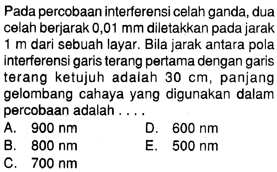 Pada percobaan interferensi celah ganda, dua celah berjarak 0,01 mm diletakkan pada jarak 1 m dari sebuah layar. Bila jarak antara pola interferensi garis terang pertama dengan garis terang ketujuh adalah 30 cm, panjang gelombang cahaya yang digunakan dalam percobaan adalah ....