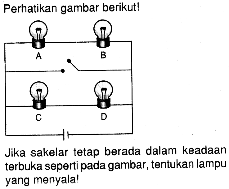 Perhatikan gambar berikut!A B C DJika sakelar tetap berada dalam keadaan terbuka seperti pada gambar, tentukan lampu yang menyala! 