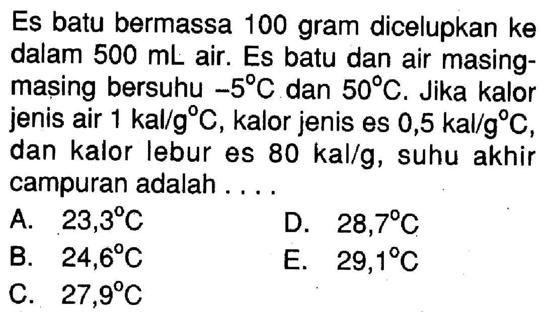 Es batu bermassa 100 gram dicelupkan ke dalam 500 mL air. Es batu dan air masing-masing bersuhu -5 C dan 50 C. Jika kalor jenis air 1 kal/g C, kalor jenis es 0,5 kal/g C, dan kalor lebur es 80 kal/g, suhu akhir campuran adalah....