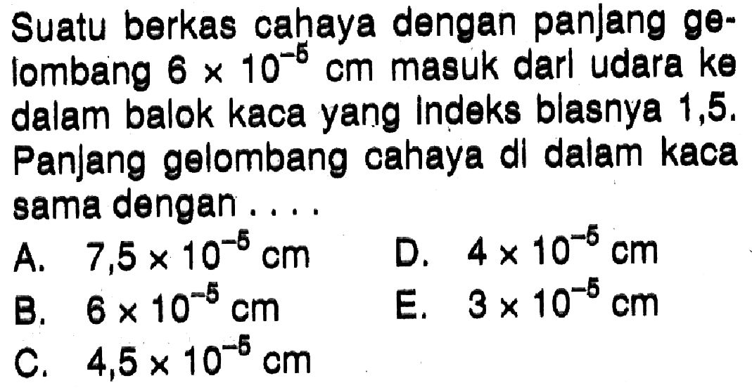 Suatu berkas cahaya dengan panjang gelombang  6 x 10^(-5) cm  masuk darl udara ke dalam balok kaca yang indeks blasnya 1,5. Panjang gelombang cahaya dl dalam kaca sama dengan ....