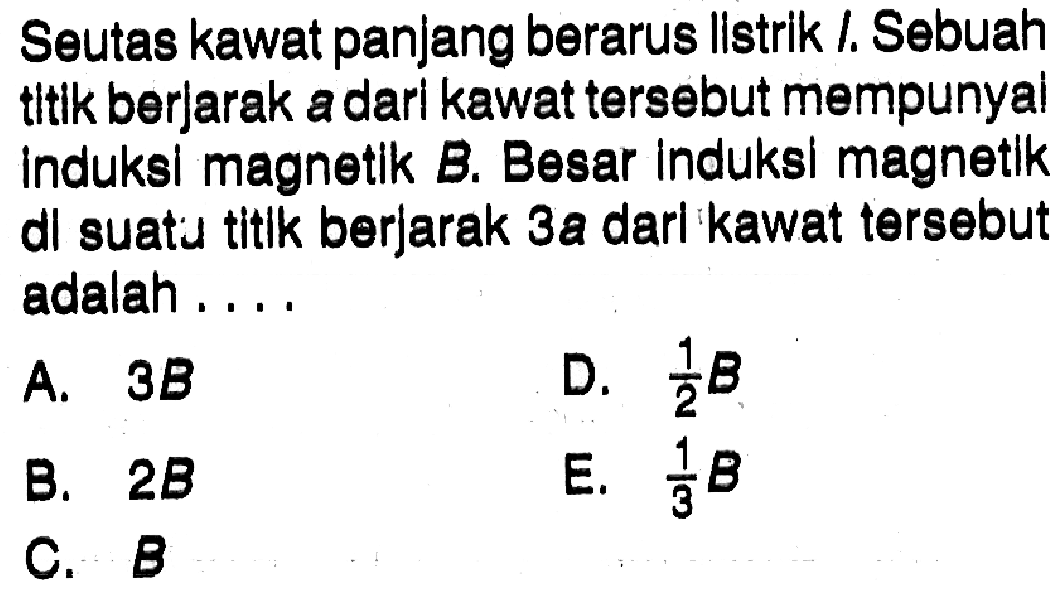 Seutas kawat panjang berarus listrik I. Sebuah titik berjarak a dari kawat tersebut mempunyal induksi magnetik B. Besar induksi magnetlk dil suatu titlk berjarak 3 a dari kawat tersebut adalah....
