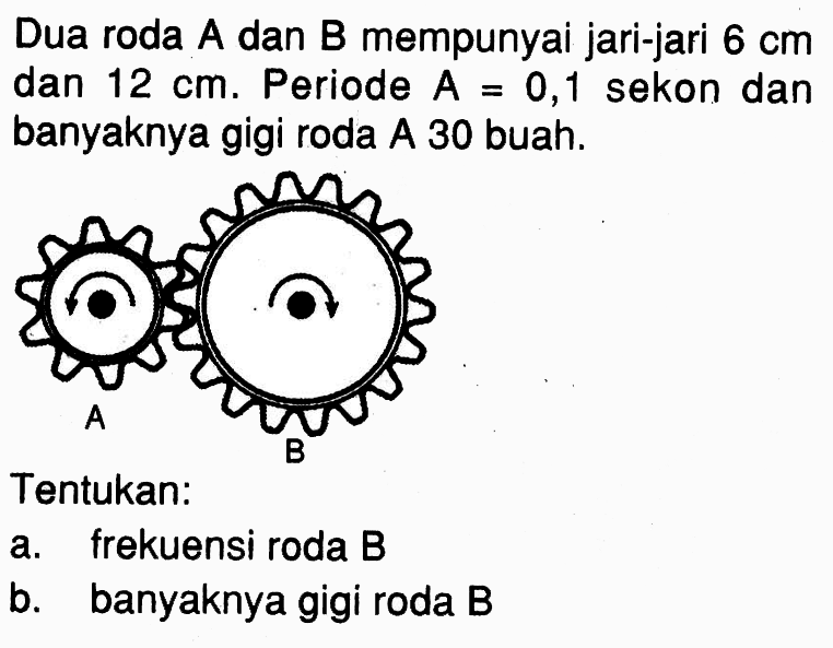 Dua roda A dan B mempunyai jari-jari 6 cm dan 12 cm. Periode  A=0,1 sekon dan banyaknya gigi roda A 30 buah. Tentukan: a. frekuensi roda B b. banyaknya gigi roda B