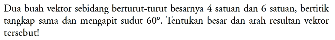 Dua buah vektor sebidang berturut-turut besarnya 4 satuan dan 6 satuan, bertitik tangkap sama dan mengapit sudut 60. Tentukan besar dan arah resultan vektor tersebut!