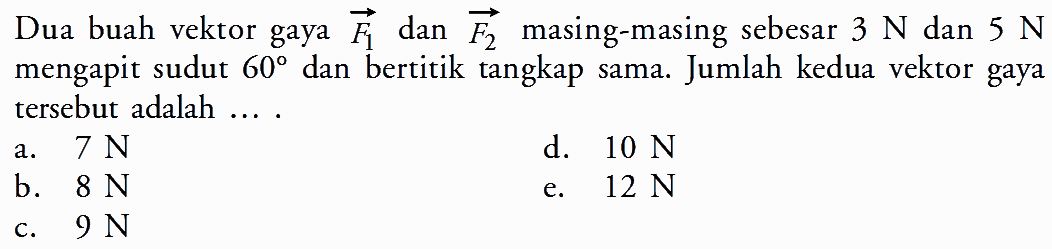 Dua buah vektor gaya vektor F1 dan vektor F2 masing-masing sebesar 3 N dan 5 N mengapit sudut 60 dan bertitik tangkap sama. Jumlah kedua vektor gaya tersebut adalah ....