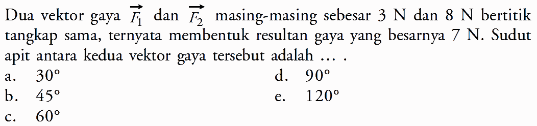 Dua vektor gaya vektor F1 dan vektor F2 masing-masing sebesar 3 N dan 8 N bertitik tangkap sama, ternyata membentuk resultan gaya yang besarnya 7 N. Sudut apit antara kedua vektor gaya tersebut adalah ...