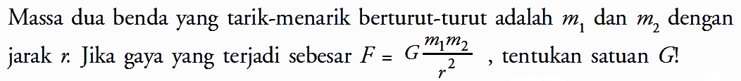 Massa dua benda yang tarik-menarik berturut-turut adalah m1 dan m2 dengan jarak r. Jika gaya yang terjadi sebesar F=G (m1 m2)/r^2, tentukan satuan G!