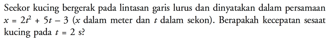 Seekor kucing bergerak pada lintasan garis lurus dan dinyatakan dalam persamaan x=2t^2+5t-3 (x dalam meter dan  t  dalam sekon). Berapakah kecepatan sesaat kucing pada t=2 s?