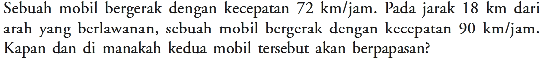 Sebuah mobil bergerak dengan kecepatan 72 km/jam. Pada jarak 18 km dari arah yang berlawanan, sebuah mobil bergerak dengan kecepatan 90 km/jam. Kapan dan di manakah kedua mobil tersebut akan berpapasan?