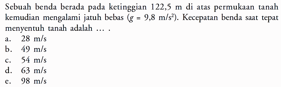 Sebuah benda berada pada ketinggian 122,5 m di atas permukaan tanah kemudian mengalami jatuh bebas  (g=9,8 m/s^2). Kecepatan benda saat tepat menyentuh tanah adalah....