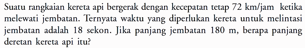 Suatu rangkaian kereta api bergerak dengan kecepatan tetap 72 km/jam  ketika melewati jembatan. Ternyata waktu yang diperlukan kereta untuk melintasi jembatan adalah 18 sekon. Jika panjang jembatan 180 m, berapa panjang deretan kereta api itu?