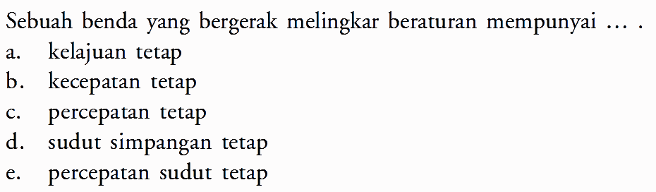 Sebuah benda yang bergerak melingkar beraturan mempunyai  ... . a. kelajuan tetap b. kecepatan tetap c. percepatan tetap d. sudut simpangan tetap e. percepatan sudut tetap