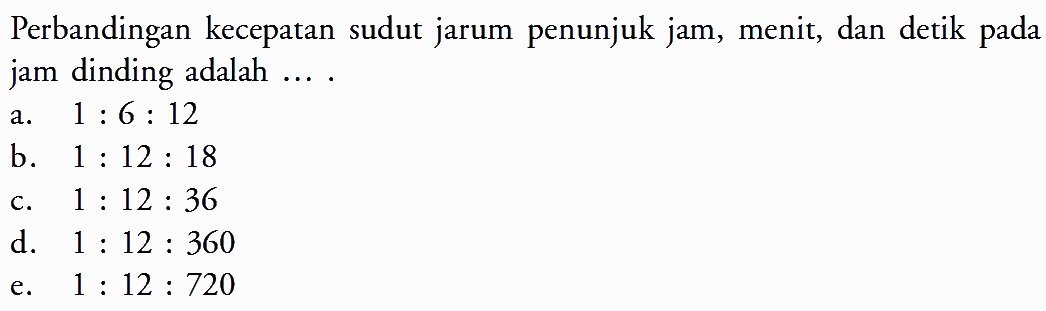 Perbandingan kecepatan sudut jarum penunjuk jam, menit, dan detik pada jam dinding adalah ....