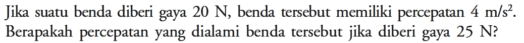 Jika suatu benda diberi gaya 20 N, benda tersebut memiliki percepatan 4 m/s^2. Berapakah percepatan yang dialami benda tersebut jika diberi gaya 25 N?