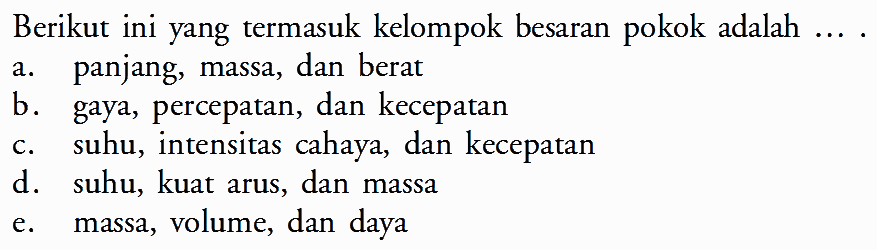 Berikut ini yang termasuk kelompok besaran pokok adalah .... a. panjang, massa, dan berat b. gaya, percepatan, dan kecepatan c. suhu, intensitas cahaya, dan kecepatan d. suhu, kuat arus, dan massa e. massa, volume, dan daya