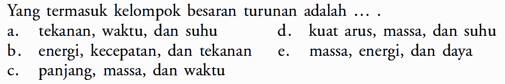 Yang termasuk kelompok besaran turunan adalah .... a. tekanan, waktu, dan suhu d. kuat arus, massa, dan suhu b. energi, kecepatan, dan tekanan e. massa, energi, dan daya c. panjang, massa, dan waktu