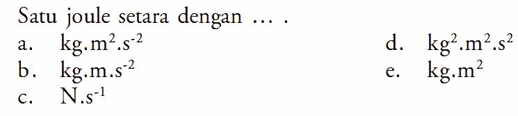 Satu joule setara dengan  ... . a. kg.m^2.s^(-2) d. kg^2.m^2.s^2 b. kg.m.s^(-2) e. kg.m^2 c. N.s^(-1)