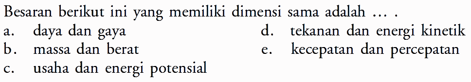 Besaran berikut ini yang memiliki dimensi sama adalah... a. daya dan gaya d. tekanan dan energi kinetik b. massa dan berat e. kecepatan dan percepatan c. usaha dan energi potensial 