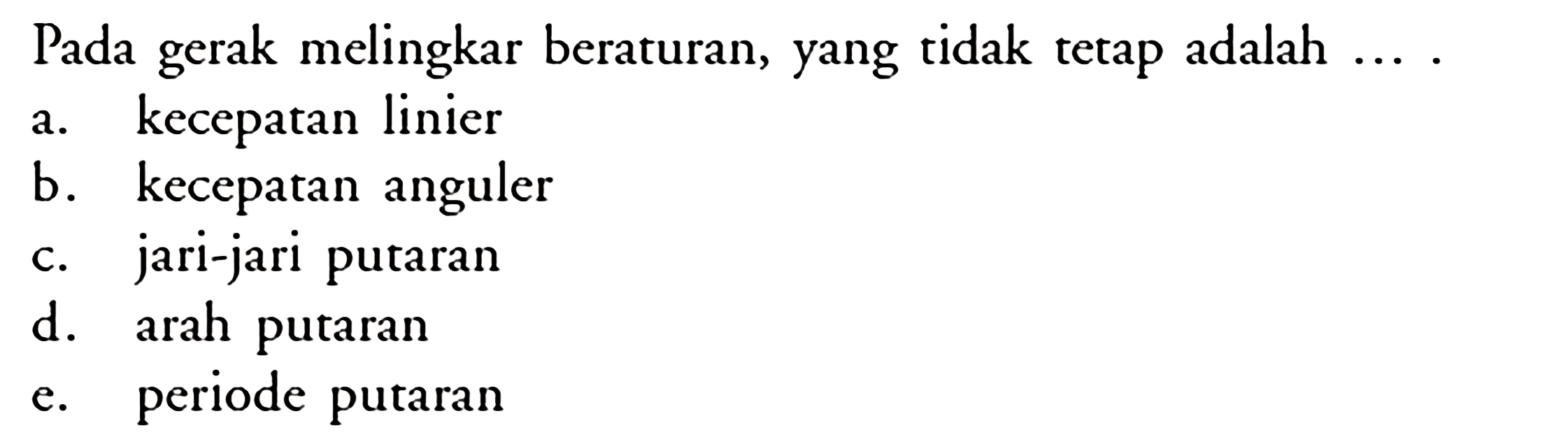 Pada gerak melingkar beraturan, yang tidak tetap adalah.... a. kecepatan linier b. kecepatan anguler c. jari-jari putaran d. arah putaran e. periode putaran