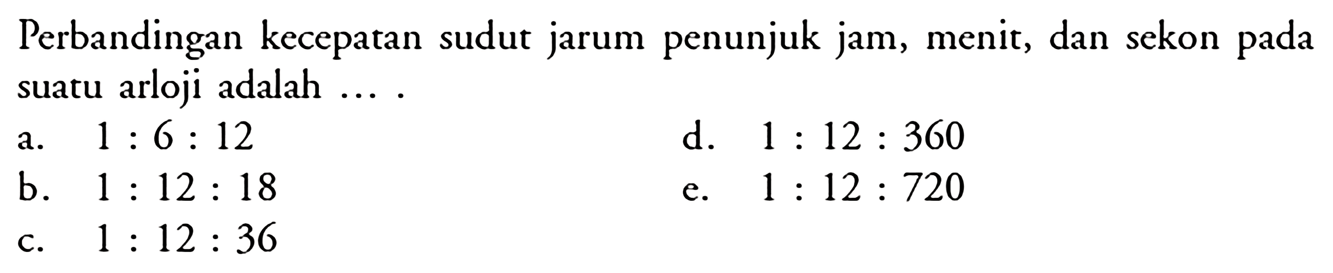 Perbandingan kecepatan sudut jarum penunjuk jam, menit, dan sekon pada suatu arloji adalah...