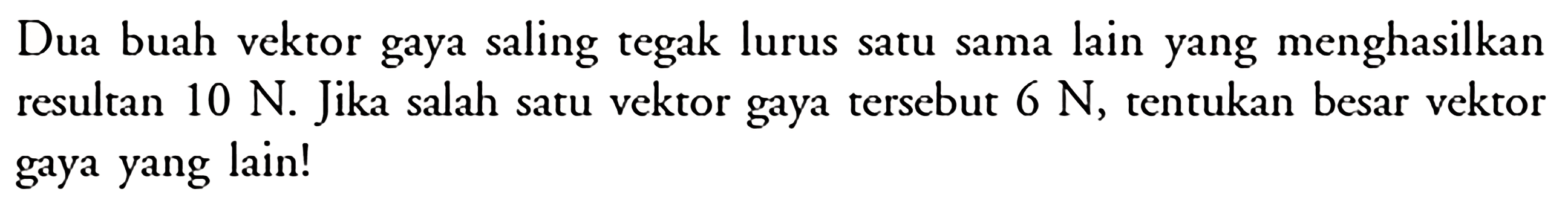 Dua buah vektor gaya saling tegak lurus satu sama lain yang menghasilkan resultan 10 N. Jika salah satu vektor gaya tersebut 6 N, tentukan besar vektor gaya yang lain!