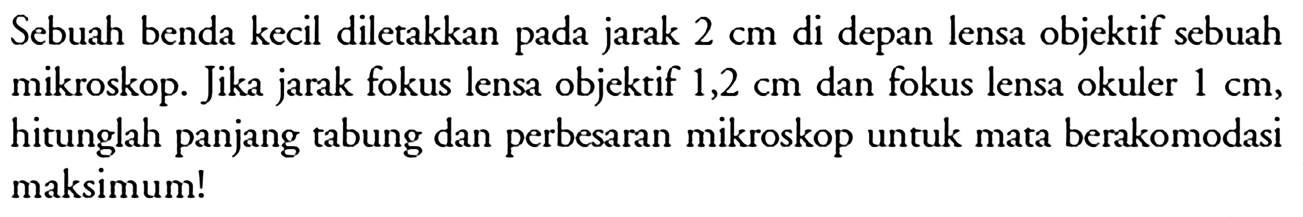 Sebuah benda kecil diletakkan pada jarak  2 cm  di depan lensa objektif sebuah mikroskop. Jika jarak fokus lensa objektif  1,2 cm  dan fokus lensa okuler  1 cm, hitunglah panjang tabung dan perbesaran mikroskop untuk mata berakomodasi maksimum!