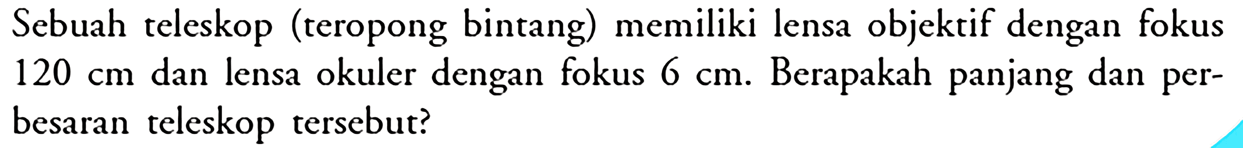 Sebuah teleskop (teropong bintang) memiliki lensa objektif dengan fokus  120 cm  dan lensa okuler dengan fokus  6 cm . Berapakah panjang dan perbesaran teleskop tersebut?