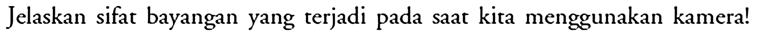 Jelaskan sifat bayangan yang terjadi pada saat kita menggunakan kamera! 