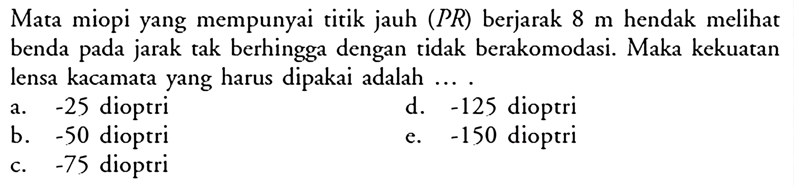 Mata miopi yang mempunyai titik jauh (PR) berjarak 8 m hendak melihat benda pada jarak tak berhingga dengan tidak berakomodasi. Maka kekuatan lensa kacamata yang harus dipakai adalah ....