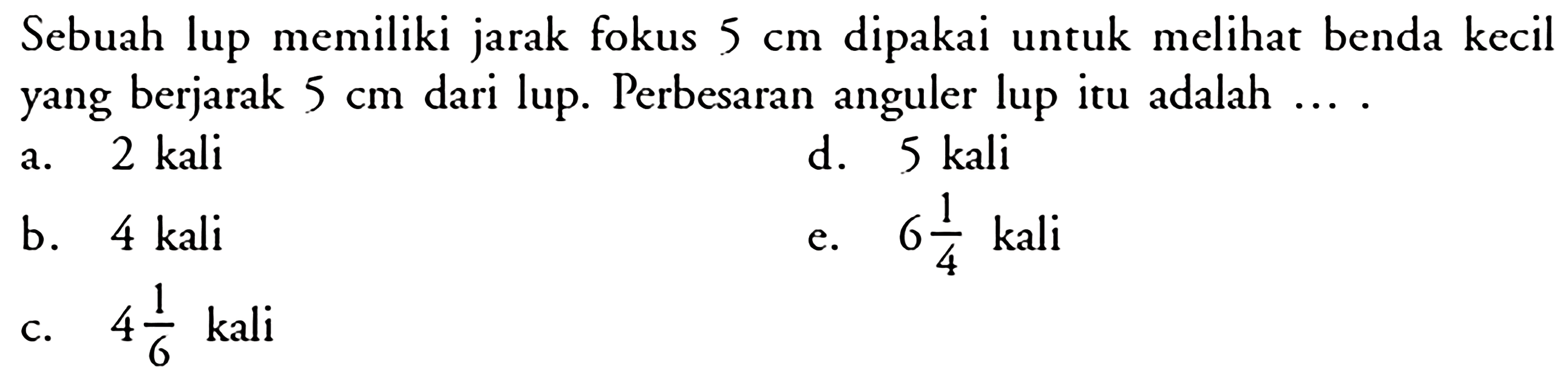 Sebuah lup memiliki jarak fokus  5 cm  dipakai untuk melihat benda kecil yang berjarak  5 cm  dari lup. Perbesaran anguler lup itu adalah ....