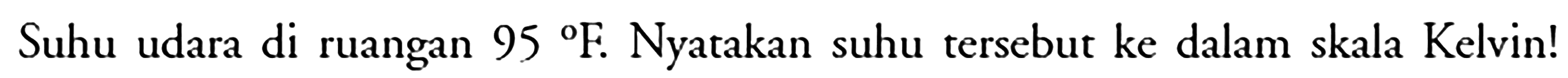 Suhu udara di ruangan  95 F  Nyatakan suhu tersebut ke dalam skala Kelvin!