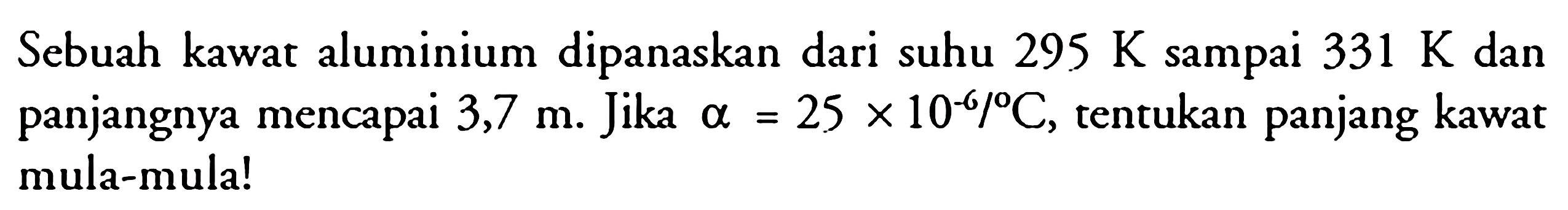 Sebuah kawat aluminium dipanaskan dari suhu 295 K sampai 331 K dan panjangnya mencapai 3,7 m. Jika alpha=25x10^(-6)/C, tentukan panjang kawat mula-mula! 