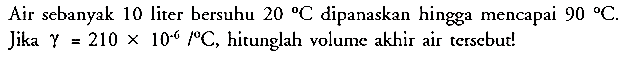 Air sebanyak 10 liter bersuhu 20 C dipanaskan hingga mencapai 90 C. Jika gamma = 210 x 10^(-6) /C, hitunglah volume akhir air tersebut!