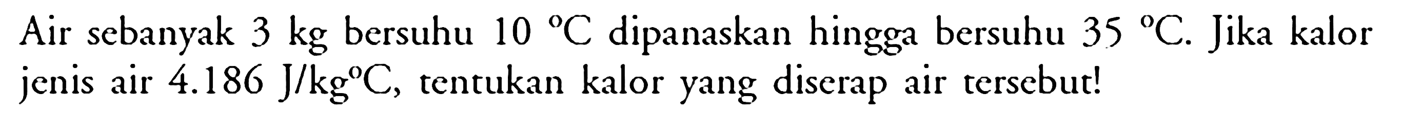Air sebanyak 3 kg bersuhu 10 C dipanaskan hingga bersuhu 35 C.Jika kalor jenis air 4.186 J/kg C,tentukan kalor yang diserap air tersebut!
