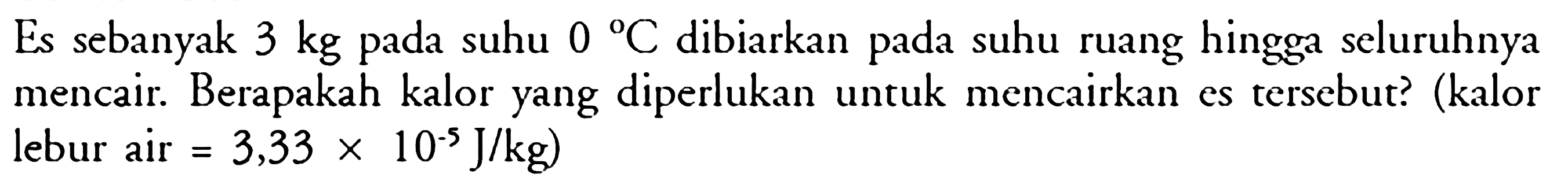 Es sebanyak 3 kg pada suhu 0 C dibiarkan pada suhu ruang hingga seluruhnya mencair. Berapakah kalor yang diperlukan untuk mencairkan es tersebut? (kalor lebur air =3,33x10^-5 J/kg)