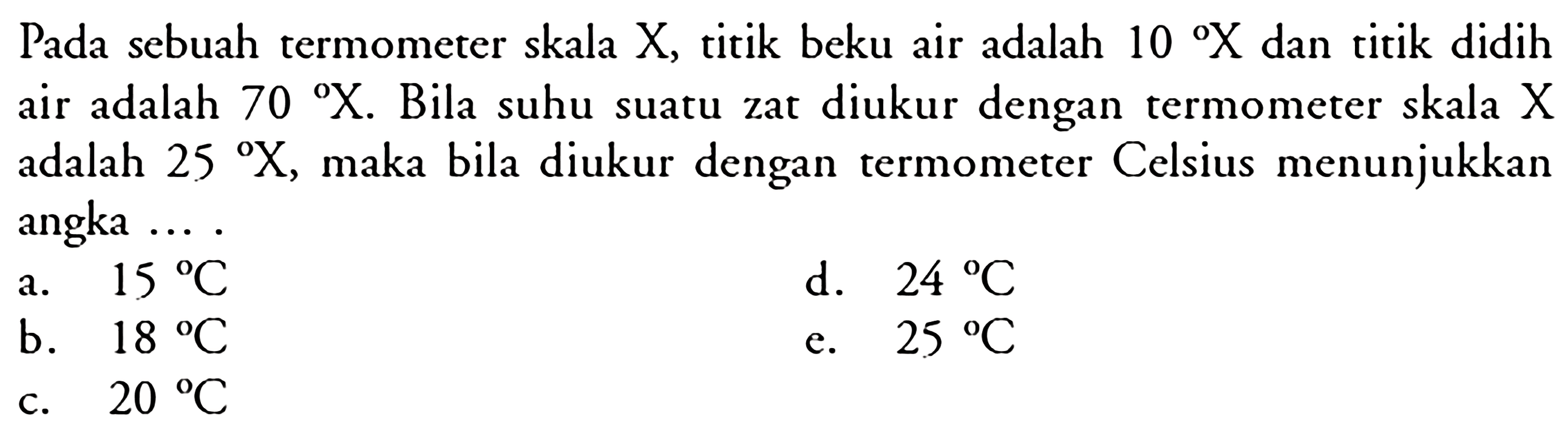 Pada sebuah termometer skala X, titik beku air adalah  10 X  dan titik didih air adalah  70 X . Bila suhu suatu zat diukur dengan termometer skala  X  adalah  25 X , maka bila diukur dengan termometer Celsius menunjukkan angka....