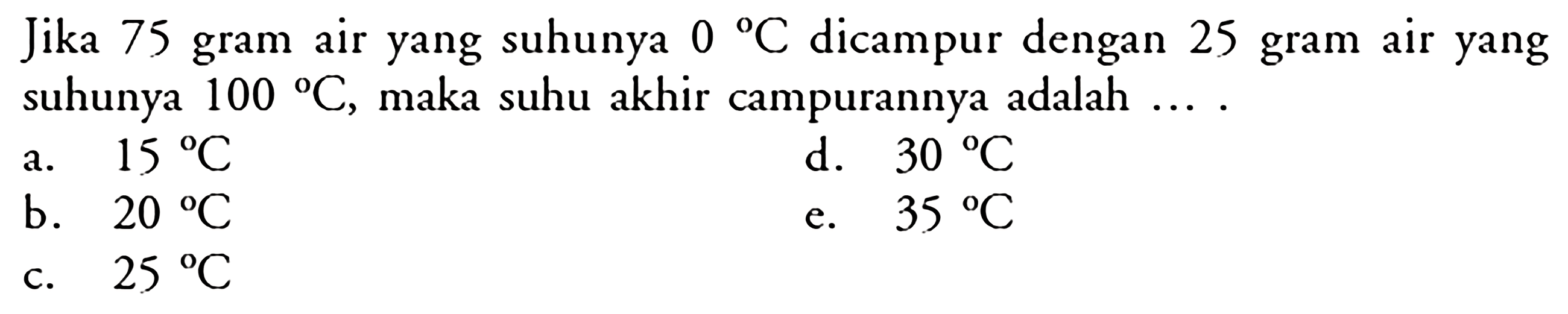 Jika 75 gram air yang suhunya  0  C  dicampur dengan 25 gram air yang suhunya  100 C , maka suhu akhir campurannya adalah ....