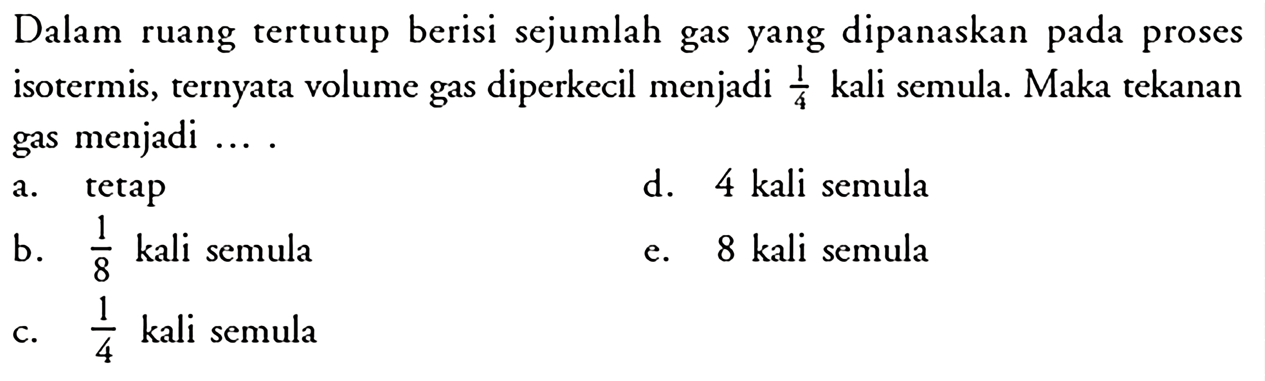 Dalam ruang tertutup berisi sejumlah gas yang dipanaskan pada proses isotermis, ternyata volume gas diperkecil menjadi  1/4  kali semula. Maka tekanan gas menjadi....