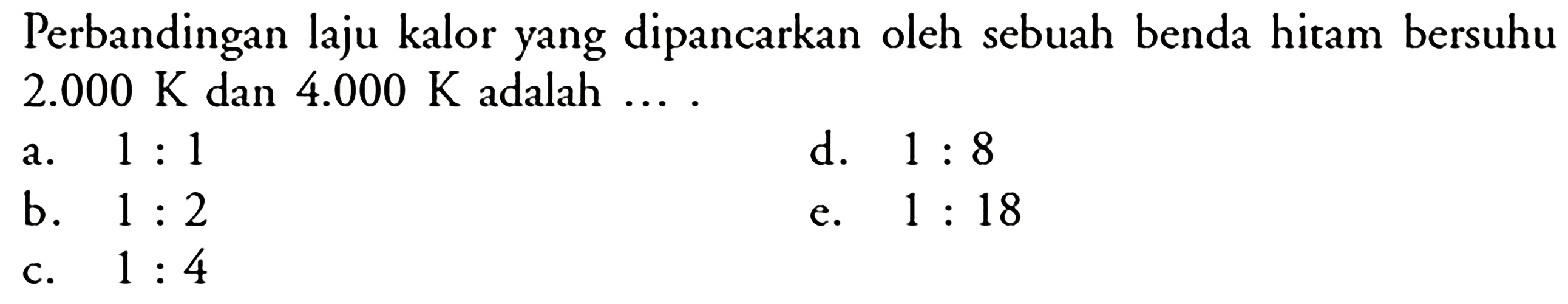 Perbandingan laju kalor yang dipancarkan oleh sebuah benda hitam bersuhu 2.000 K  dan 4.000 K adalah....