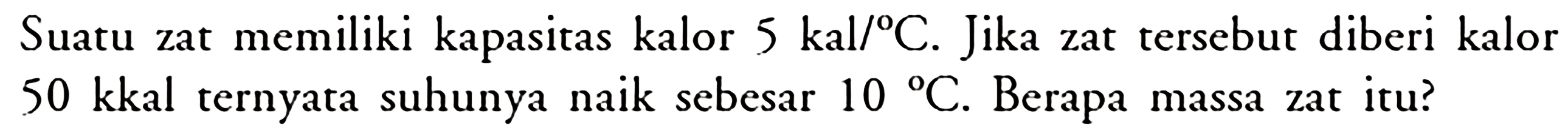 Suatu zat memiliki kapasitas kalor 5 kal/C. Jika zat tersebut diberi kalor 50 kkal ternyata suhunya naik sebesar 10 C. Berapa massa zat itu?