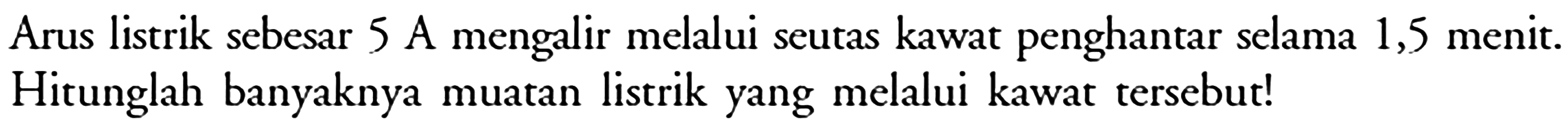 Arus listrik sebesar 5 A mengalir melalui seutas kawat penghantar selama 1,5 menit. Hitunglah banyaknya muatan listrik yang melalui kawat tersebut!